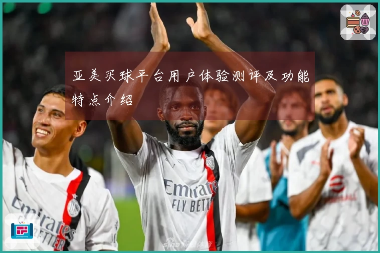 亚美买球平台用户体验测评及功能特点介绍