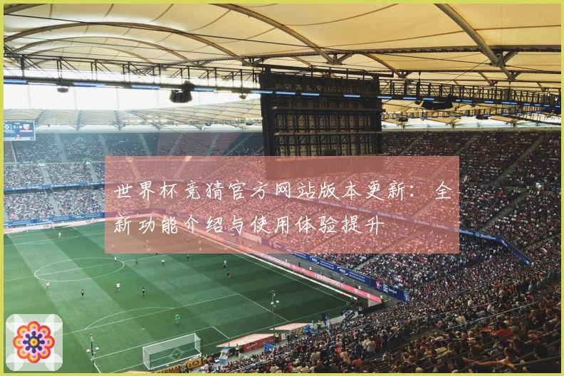 世界杯竞猜官方网站版本更新：全新功能介绍与使用体验提升