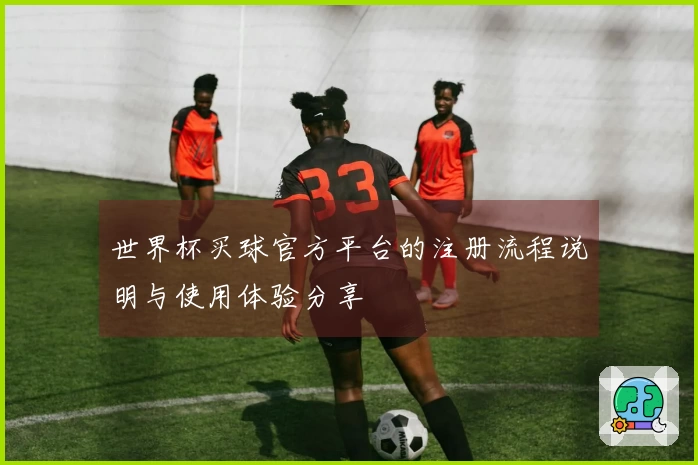 世界杯买球官方平台的注册流程说明与使用体验分享