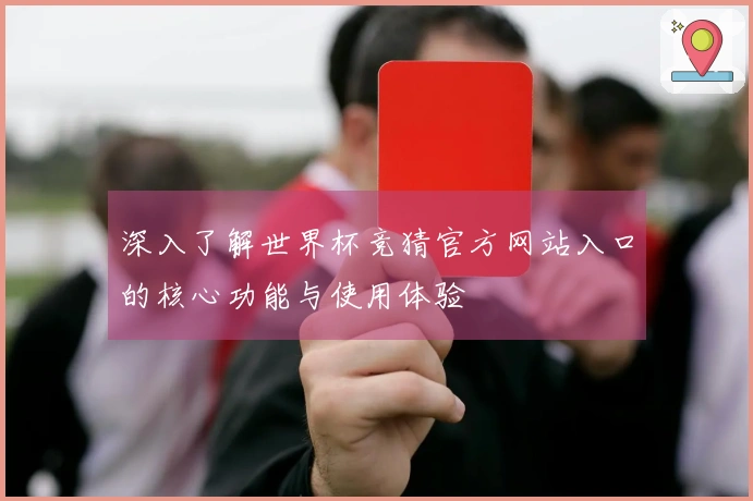 深入了解世界杯竞猜官方网站入口的核心功能与使用体验