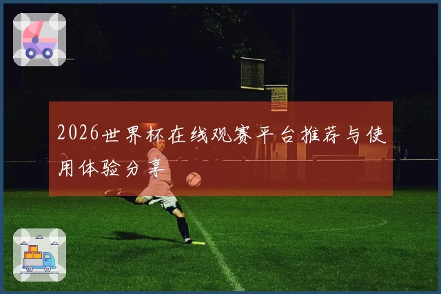 2026世界杯在线观赛平台推荐与使用体验分享