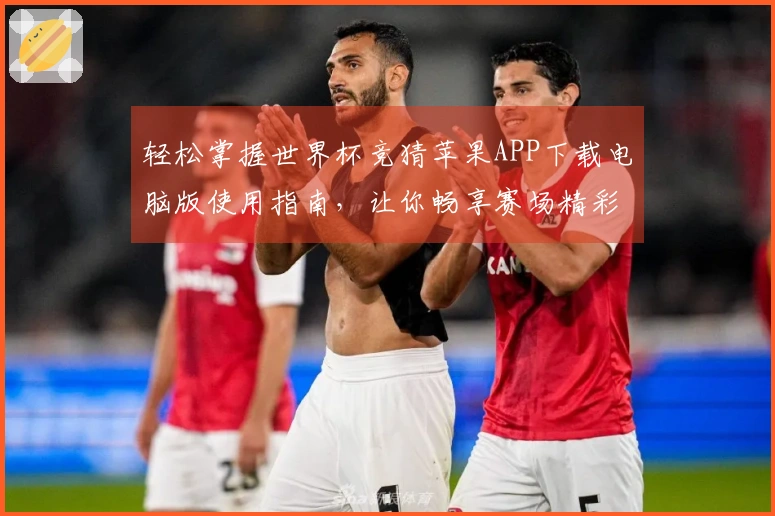 轻松掌握世界杯竞猜苹果APP下载电脑版使用指南，让你畅享赛场精彩直播体验