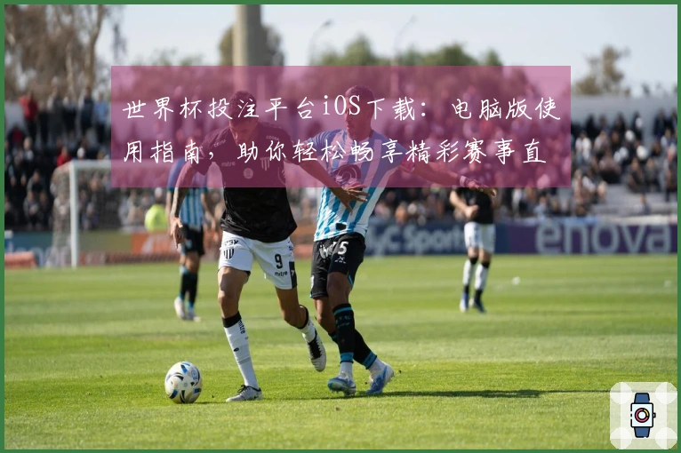 世界杯投注平台iOS下载：电脑版使用指南，助你轻松畅享精彩赛事直播