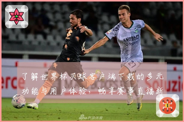 了解世界杯买球客户端下载的多元功能与用户体验，畅享赛事直播新体验