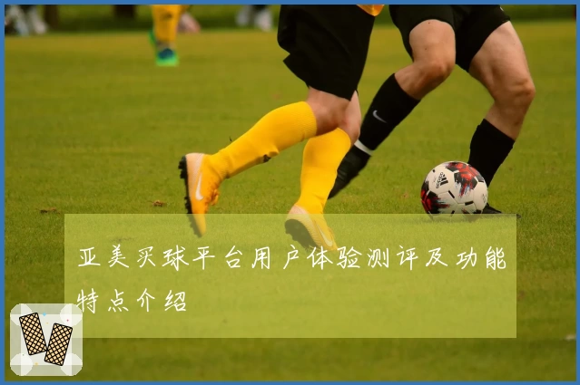 亚美买球平台用户体验测评及功能特点介绍