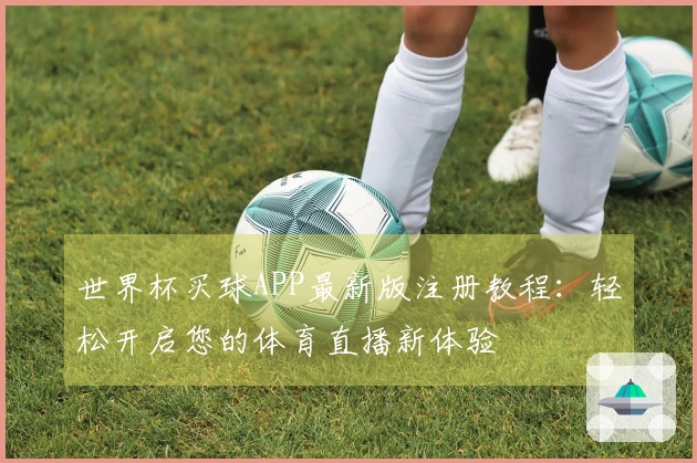世界杯买球APP最新版注册教程：轻松开启您的体育直播新体验