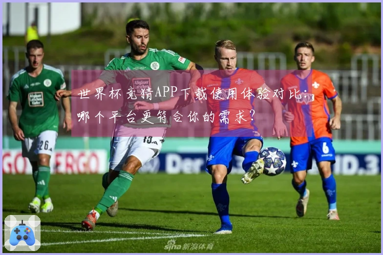 世界杯竞猜APP下载使用体验对比：哪个平台更符合你的需求？