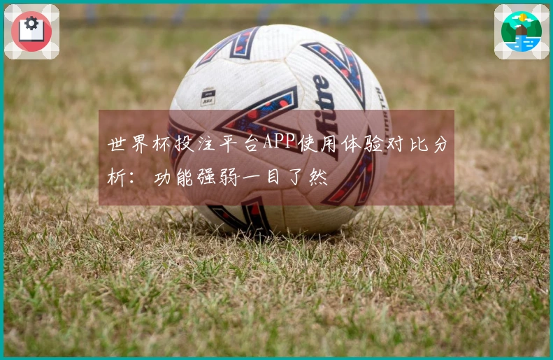 世界杯投注平台APP使用体验对比分析：功能强弱一目了然