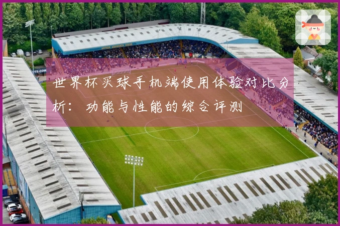 世界杯买球手机端使用体验对比分析：功能与性能的综合评测