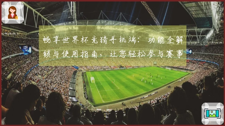 畅享世界杯竞猜手机端：功能全解锁与使用指南，让您轻松参与赛事互动