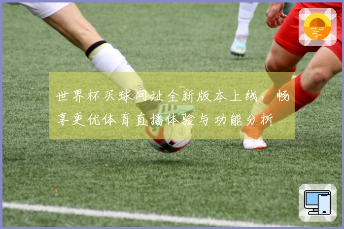 世界杯买球网址全新版本上线，畅享更优体育直播体验与功能分析