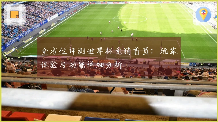 全方位评测世界杯竞猜首页：玩家体验与功能详细分析