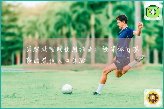 买球站官网使用指南：畅享体育赛事的最佳入口体验
