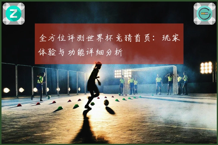 全方位评测世界杯竞猜首页：玩家体验与功能详细分析