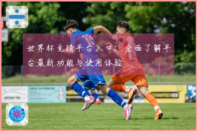 世界杯竞猜平台入口：全面了解平台最新功能与使用体验