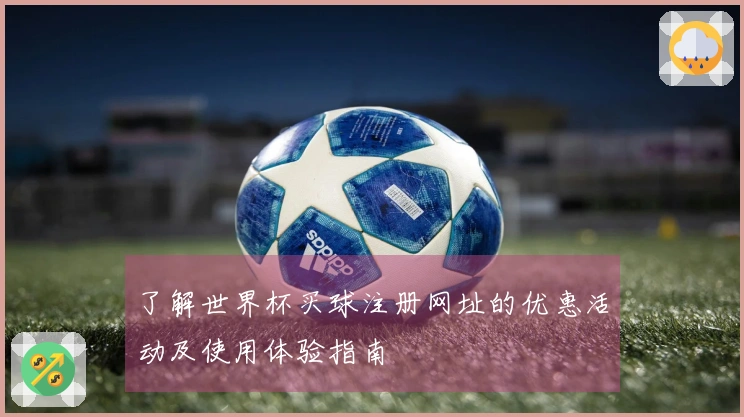 了解世界杯买球注册网址的优惠活动及使用体验指南