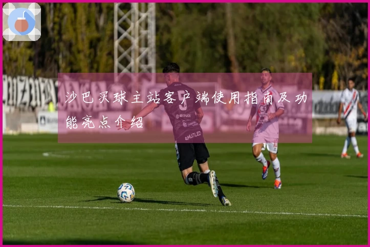 沙巴买球主站客户端使用指南及功能亮点介绍