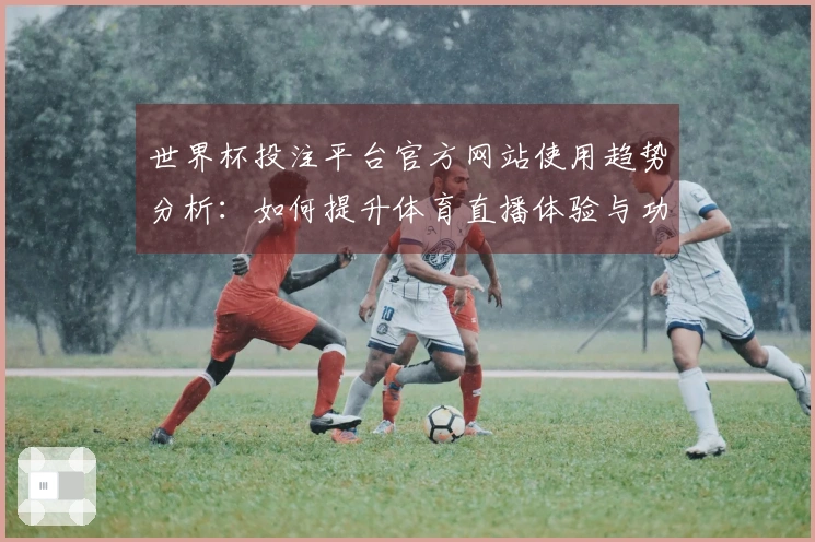 世界杯投注平台官方网站使用趋势分析：如何提升体育直播体验与功能利用
