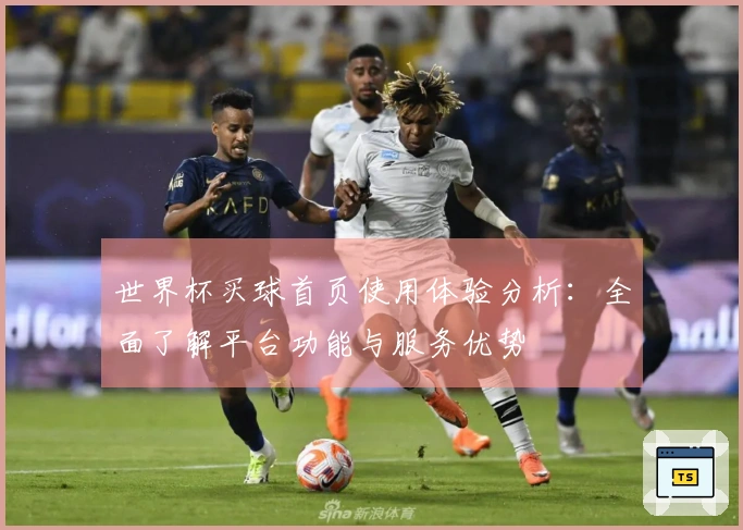 世界杯买球首页使用体验分析：全面了解平台功能与服务优势