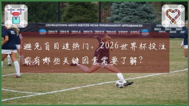 避免盲目追热门，2026世界杯投注前有哪些关键因素需要了解？